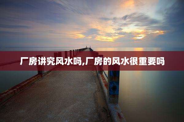 厂房讲究风水吗,厂房的风水很重要吗