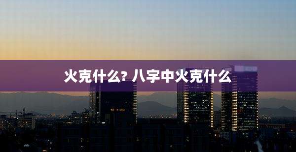 火克什么? 八字中火克什么