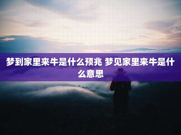梦到家里来牛是什么预兆 梦见家里来牛是什么意思