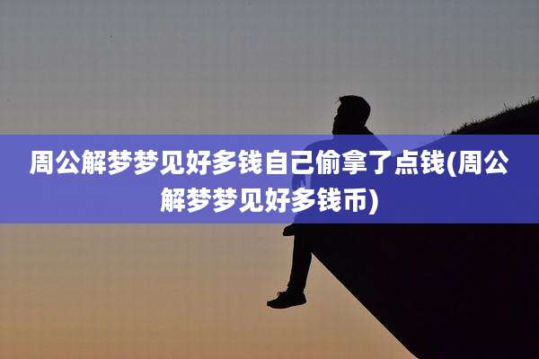 周公解梦梦见好多钱自己偷拿了点钱(周公解梦梦见好多钱币)