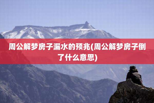 周公解梦房子漏水的预兆(周公解梦房子倒了什么意思)