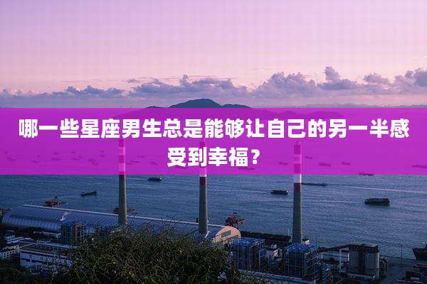 哪一些星座男生总是能够让自己的另一半感受到幸福?