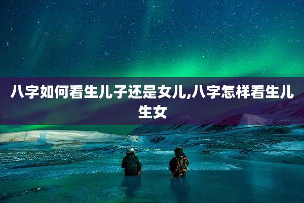 八字如何看生儿子还是女儿,八字怎样看生儿生女