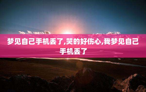 梦见自己手机丢了,哭的好伤心,我梦见自己手机丢了