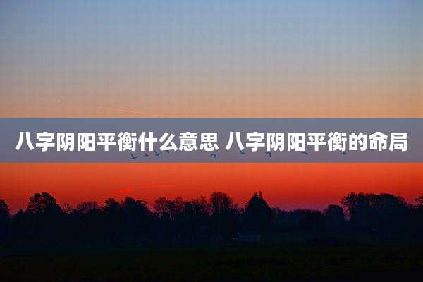 八字阴阳平衡什么意思 八字阴阳平衡的命局