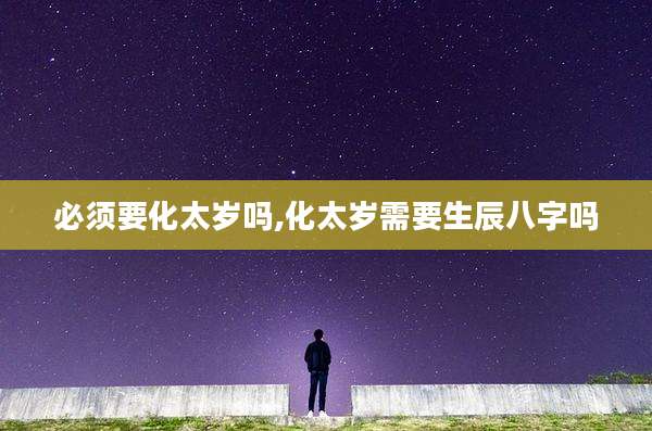 必须要化太岁吗,化太岁需要生辰八字吗