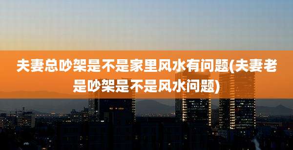 夫妻总吵架是不是家里风水有问题(夫妻老是吵架是不是风水问题)