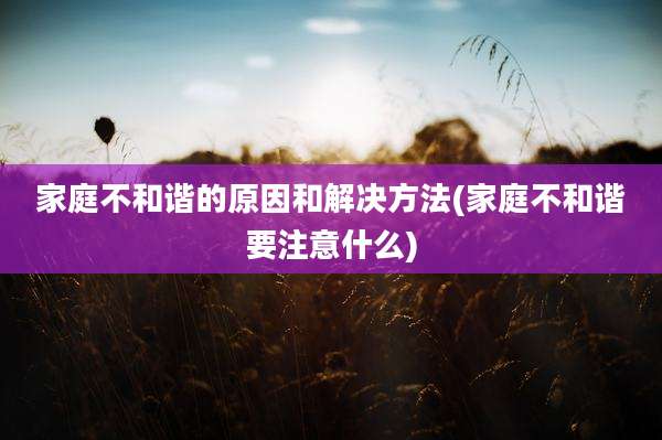 家庭不和谐的原因和解决方法(家庭不和谐要注意什么)