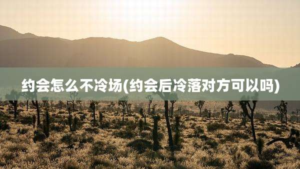 约会怎么不冷场(约会后冷落对方可以吗)