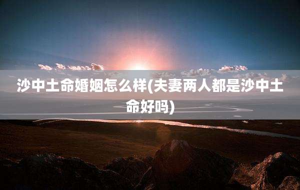 沙中土命婚姻怎么样(夫妻两人都是沙中土命好吗)