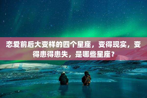 恋爱前后大变样的四个星座，变得现实，变得患得患失，是哪些星座？
