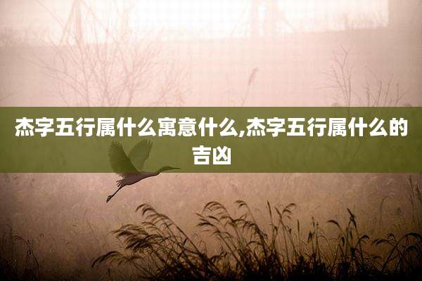 杰字五行属什么寓意什么,杰字五行属什么的吉凶