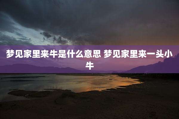 梦见家里来牛是什么意思 梦见家里来一头小牛