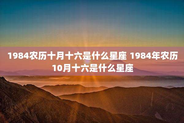 1984农历十月十六是什么星座 1984年农历10月十六是什么星座