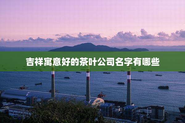 吉祥寓意好的茶叶公司名字有哪些