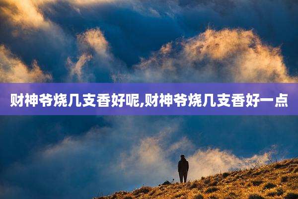 财神爷烧几支香好呢,财神爷烧几支香好一点