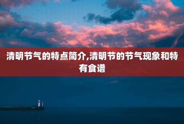 清明节气的特点简介,清明节的节气现象和特有食谱
