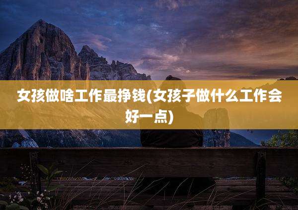 女孩做啥工作最挣钱(女孩子做什么工作会好一点)