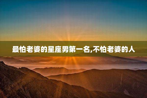 最怕老婆的星座男第一名,不怕老婆的人