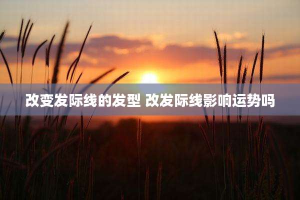 改变发际线的发型 改发际线影响运势吗