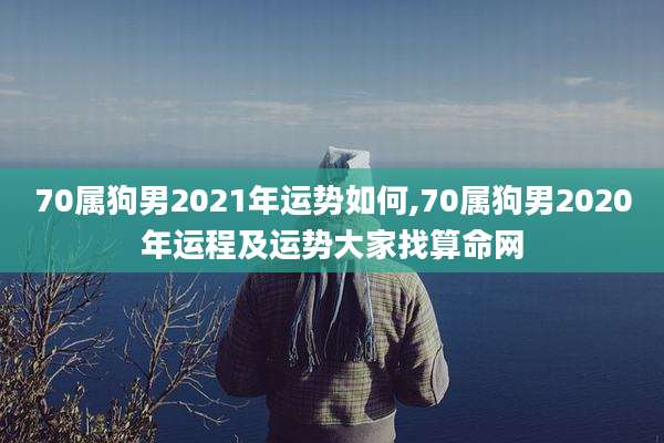 70属狗男2021年运势如何,70属狗男2020年运程及运势大家找算命网