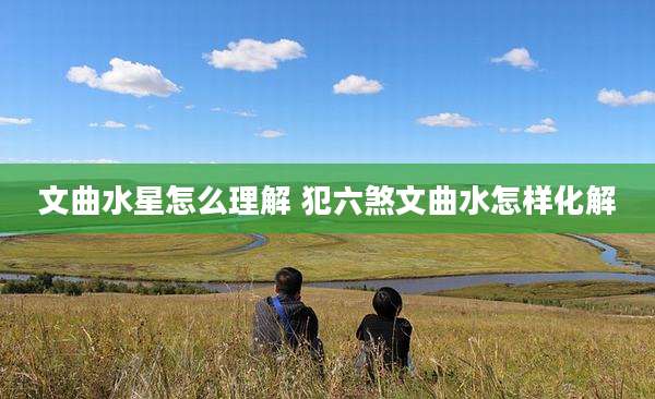 文曲水星怎么理解 犯六煞文曲水怎样化解