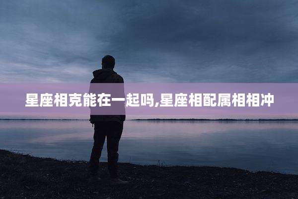 星座相克能在一起吗,星座相配属相相冲