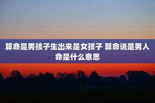 算命是男孩子生出来是女孩子 算命说是男人命是什么意思