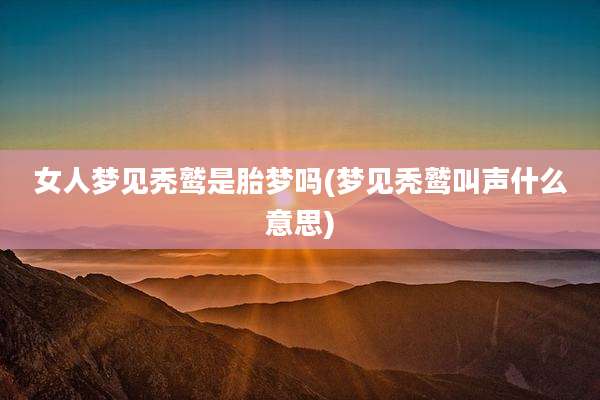 女人梦见秃鹫是胎梦吗(梦见秃鹫叫声什么意思)