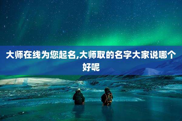 大师在线为您起名,大师取的名字大家说哪个好呢
