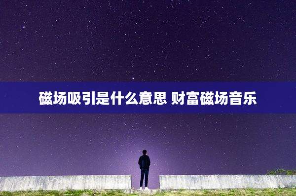 磁场吸引是什么意思 财富磁场音乐