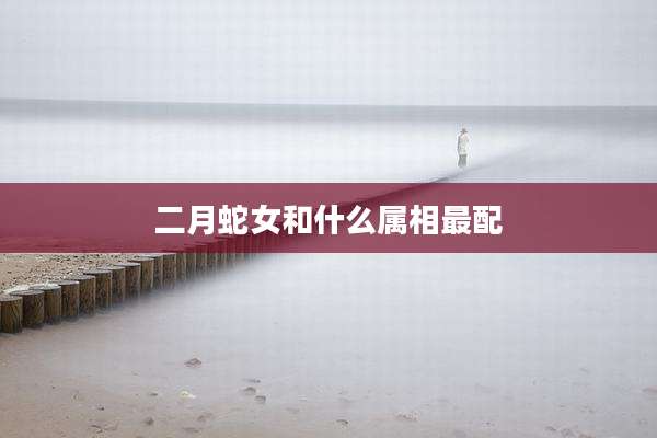 二月蛇女和什么属相最配