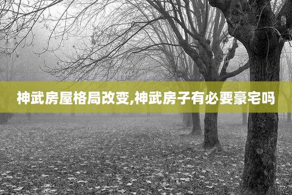 神武房屋格局改变,神武房子有必要豪宅吗