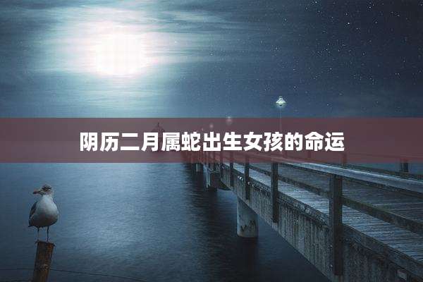 阴历二月属蛇出生女孩的命运
