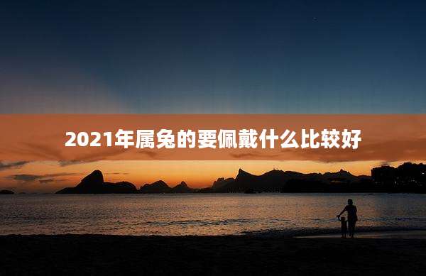 2021年属兔的要佩戴什么比较好
