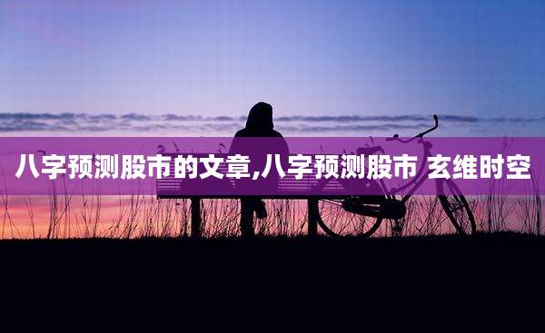 八字预测股市的文章,八字预测股市 玄维时空