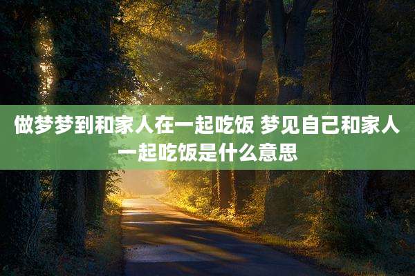 做梦梦到和家人在一起吃饭 梦见自己和家人一起吃饭是什么意思