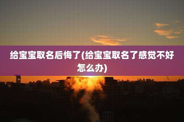 给宝宝取名后悔了(给宝宝取名了感觉不好怎么办)