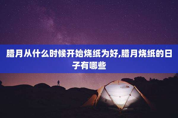 腊月从什么时候开始烧纸为好,腊月烧纸的日子有哪些