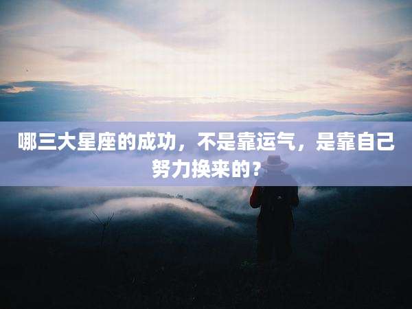 哪三大星座的成功,不是靠运气,是靠自己努力换来的?