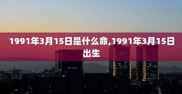 1991年3月15日是什么命,1991年3月15日出生