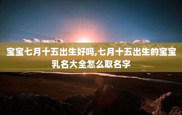 宝宝七月十五出生好吗,七月十五出生的宝宝乳名大全怎么取名字