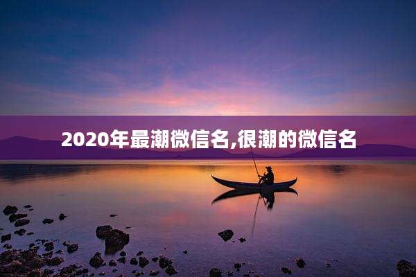 2020年最潮微信名,很潮的微信名