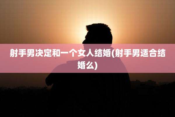 射手男决定和一个女人结婚(射手男适合结婚么)