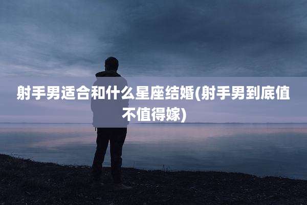 射手男适合和什么星座结婚(射手男到底值不值得嫁)