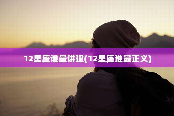 12星座谁最讲理(12星座谁最正义)