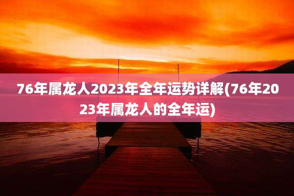 76年属龙人2023年全年运势详解(76年2023年属龙人的全年运)