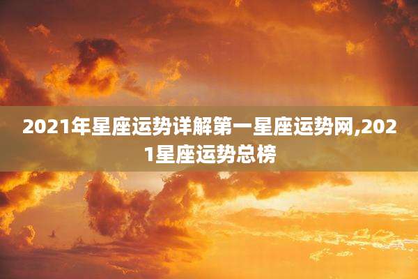 2021年星座运势详解第一星座运势网,2021星座运势总榜