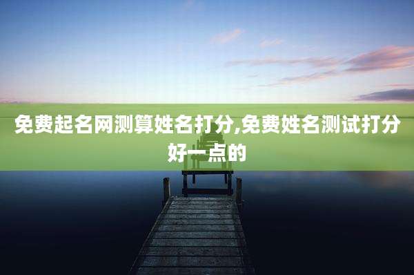 免费起名网测算姓名打分,免费姓名测试打分好一点的