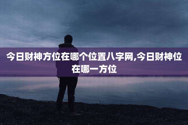 今日财神方位在哪个位置八字网,今日财神位在哪一方位